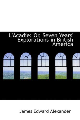 Cover for James Edward Alexander · L'acadie: Or, Seven Years' Explorations in British America (Hardcover Book) (2009)