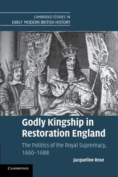 Cover for Rose, Jacqueline (University of St Andrews, Scotland) · Godly Kingship in Restoration England: The Politics of The Royal Supremacy, 1660–1688 - Cambridge Studies in Early Modern British History (Paperback Book) (2014)