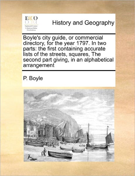 Boyle's City Guide, or Commercial Directory, for the Year 1797. in Two Parts: the First Containing Accurate Lists of the Streets, Squares, the Second - P Boyle - Książki - Gale Ecco, Print Editions - 9781170777886 - 20 października 2010