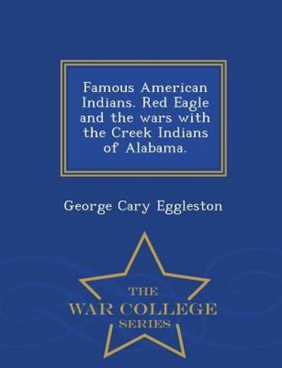 Famous American Indians. Red Eagle and the Wars with the Creek Indians of Alabama. - War College Series - George Cary Eggleston - Kirjat - War College Series - 9781298024886 - lauantai 14. helmikuuta 2015