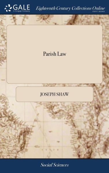 Parish Law: Or, a Guide to Justices of the Peace, Ministers, Church-wardens, ... Compiled From the Common, Statute, and Other Authentick Books; ... By Joseph Shaw, Esq; The Fifth Edition, - Joseph Shaw - Boeken - Gale Ecco, Print Editions - 9781379585886 - 18 april 2018