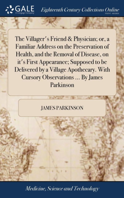 Cover for James Parkinson · The Villager's Friend &amp; Physician; Or, a Familiar Address on the Preservation of Health, and the Removal of Disease, on It's First Appearance; Supposed to Be Delivered by a Village Apothecary. with Cursory Observations ... by James Parkinson (Gebundenes Buch) (2018)