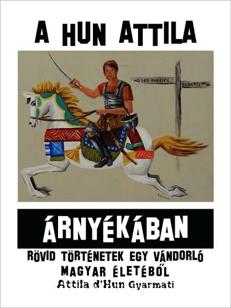 A Hun Attila Árnyékában: Rövid Történetek Egy Vándorló Magyar Életébol - Attila Gyarmati - Books - AuthorHouse - 9781434392886 - July 6, 2008