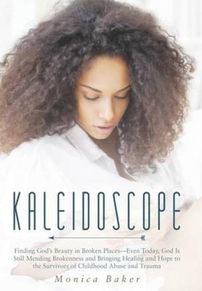 Cover for Monica Baker · Kaleidoscope: Finding God's Beauty in Broken Places-even Today, God is Still Mending Brokenness and Bringing Healing and Hope to the (Hardcover Book) (2014)