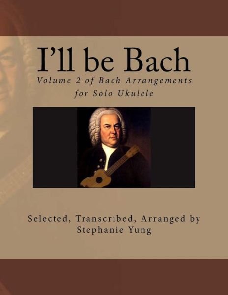 I'll Be Bach: Volume 2 of Bach Arrangements for Solo Ukulele - Stephanie Yung - Livros - CreateSpace Independent Publishing Platf - 9781492220886 - 21 de agosto de 2013