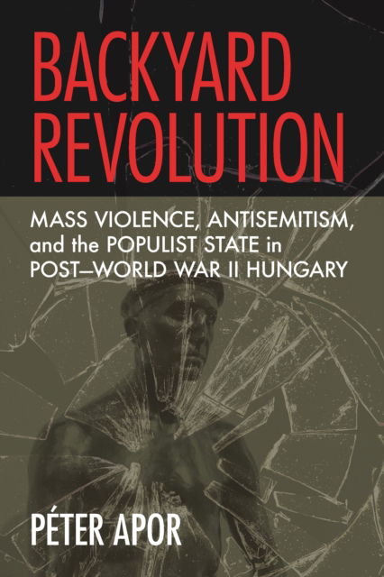 Cover for Peter Apor · Backyard Revolution: Mass Violence, Antisemitism, and the Populist State in Post–World War II Hungary (Hardcover Book) (2025)