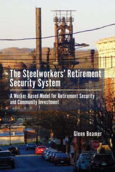 Cover for Glenn Beamer · The Steelworkers' Retirement Security System: A Worker-based Model for Community Investment (Hardcover Book) (2016)