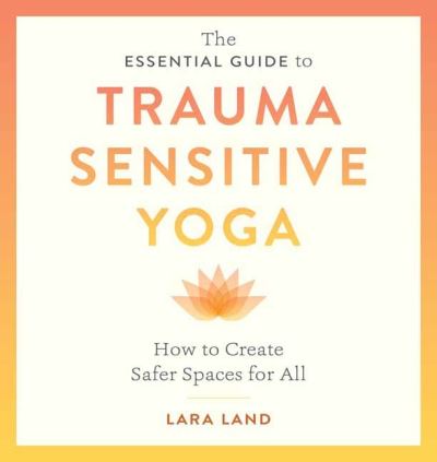 Cover for Lara Land · The Essential Guide to Trauma Sensitive Yoga: How to Create Safer Spaces for All (Paperback Book) (2023)