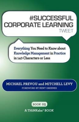 # Successful Corporate Learning Tweet Book05: Everything You Need to Know About Knowledge Management in Practice in 140 Characters or Less - Mitchell Levy - Books - THINKaha - 9781616990886 - August 24, 2012