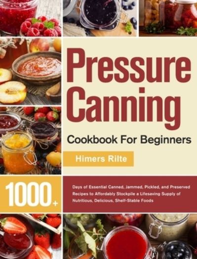 Cover for Himers Rilte · Pressure Canning Cookbook For Beginners: 1000+ Days of Essential Canned, Jammed, Pickled, and Preserved Recipes to Affordably Stockpile a Lifesaving Supply of Nutritious, Delicious, Shelf-Stable Foods (Hardcover Book) (2021)