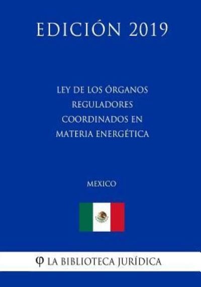 Cover for La Biblioteca Juridica · Ley de Los Organos Reguladores Coordinados En Materia Energetica (Mexico) (Edicion 2019) (Pocketbok) (2019)