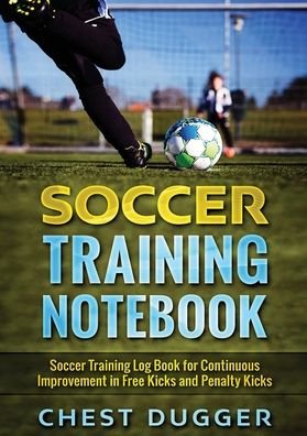 Cover for Chest Dugger · Soccer Training Notebook: Soccer Training LogBook for Continuous Improvement in Free Kicks and Penalty Kicks (Paperback Book) (2020)