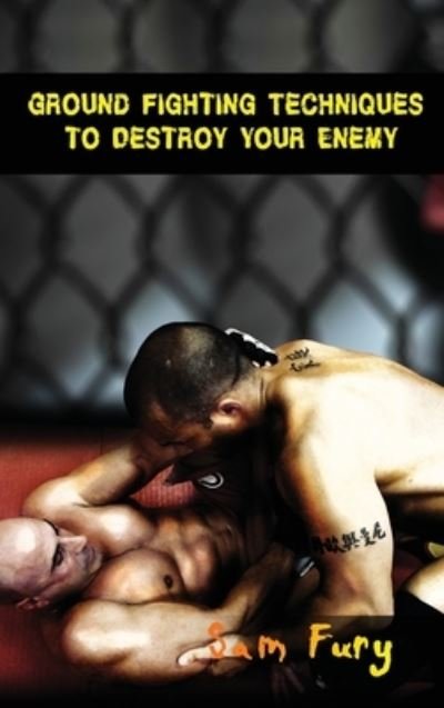 Cover for Sam Fury · Ground Fighting Techniques to Destroy Your Enemy: Street Based Ground Fighting, Brazilian Jiu Jitsu, and Mixed Martial Arts Fighting Techniques - Self-Defense (Inbunden Bok) (2021)