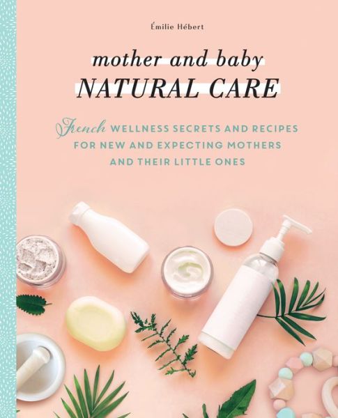 Mother and Baby Natural Care: French Wellness Secrets and Recipes for New and Expecting Mothers and Their Little Ones - Milie Hbert - Books - Apollo Publishers - 9781948062886 - November 25, 2021