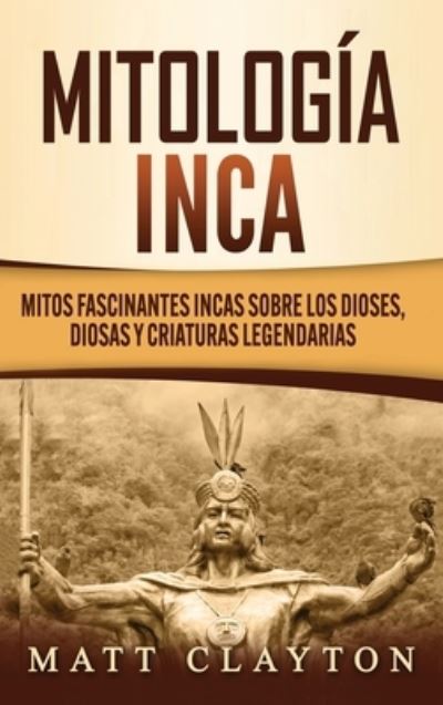 Cover for Matt Clayton · Mitologia Inca: Mitos fascinantes incas sobre los dioses, diosas y criaturas legendarias (Hardcover Book) (2020)