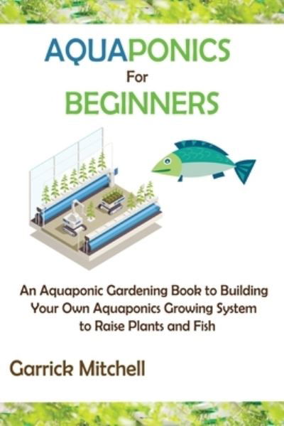 Aquaponics for Beginners - Garrick Mitchell - Books - C.U Publishing LLC - 9781952597886 - May 31, 2021