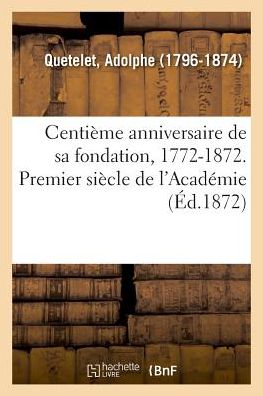 Centieme Anniversaire de Sa Fondation, 1772-1872. Premier Siecle de l'Academie - Adolphe Quetelet - Books - Hachette Livre - BNF - 9782329013886 - May 29, 2018