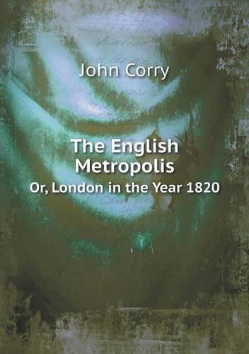 Cover for John Corry · The English Metropolis Or, London in the Year 1820 (Paperback Book) (2013)