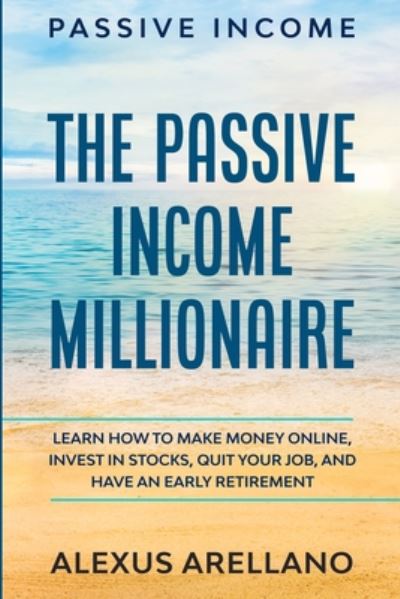 Cover for Alexus Arellano · Passive Income: The Passive Income Millionaire: Learn How To Make Money Online, Invest In Stocks, Quit Your Job, and Have an Early Retirement (Paperback Book) (2023)