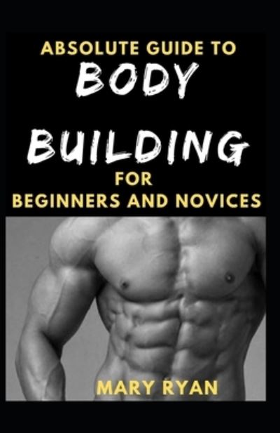 Absolute Guide To Body Building For Beginners And Novices - Mary Ryan - Książki - Independently Published - 9798524350886 - 26 czerwca 2021