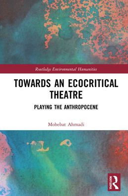 Cover for Mohebat Ahmadi · Towards an Ecocritical Theatre: Playing the Anthropocene - Routledge Environmental Humanities (Hardcover Book) (2022)