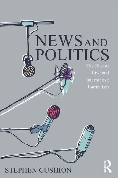 Cover for Cushion, Stephen (Cardiff University, Cardiff, United Kingdom) · News and Politics: The Rise of Live and Interpretive Journalism - Communication and Society (Hardcover Book) (2015)