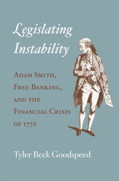 Legislating Instability: Adam Smith, Free Banking, and the Financial Crisis of 1772 - Tyler Beck Goodspeed - Books - Harvard University Press - 9780674088887 - April 4, 2016