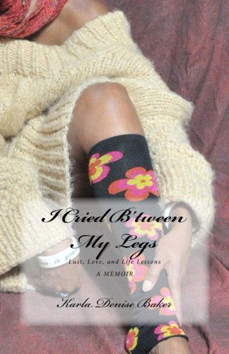 Cover for Karla Denise Baker · I Cried B'tween My Legs: Lust, Love, and Life Lessons (Paperback Book) (2009)