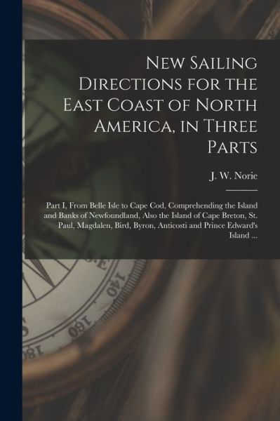 New Sailing Directions for the East Coast of North America, in Three Parts [microform]: Part I, From Belle Isle to Cape Cod, Comprehending the Island and Banks of Newfoundland, Also the Island of Cape Breton, St. Paul, Magdalen, Bird, Byron, Anticosti... - J W (John William) 1772-1843 Norie - Książki - Legare Street Press - 9781015075887 - 10 września 2021