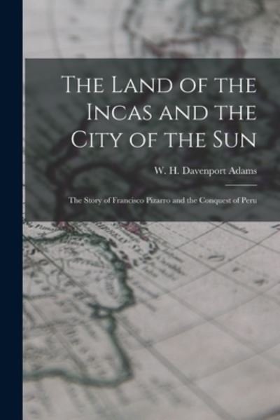Cover for W H Davenport (William Henry Adams · The Land of the Incas and the City of the Sun: the Story of Francisco Pizarro and the Conquest of Peru (Paperback Bog) (2021)
