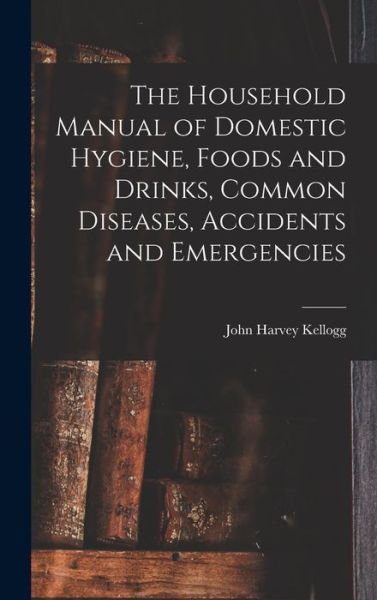Cover for John Harvey Kellogg · Household Manual of Domestic Hygiene, Foods and Drinks, Common Diseases, Accidents and Emergencies (Buch) (2022)