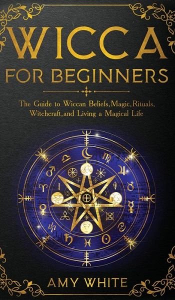 Cover for Amy White · Wicca For Beginners: The Guide to Wiccan Beliefs, Magic, Rituals, Witchcraft, and Living a Magical Life (Hardcover Book) (2019)
