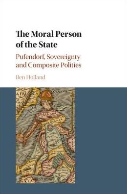 Cover for Holland, Ben (University of Nottingham) · The Moral Person of the State: Pufendorf, Sovereignty and Composite Polities (Hardcover Book) (2017)