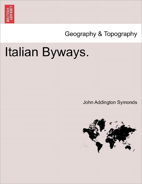 Italian Byways. - John Addington Symonds - Kirjat - British Library, Historical Print Editio - 9781240929887 - tiistai 11. tammikuuta 2011