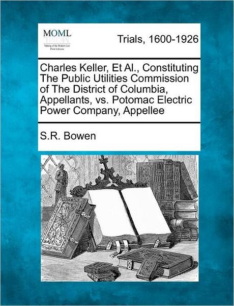 Charles Keller, et Al., Constituting the Public Utilities Commission of the District of Columbia, Appellants, vs. Potomac Electric Power Company, Appe - S R Bowen - Books - Gale Ecco, Making of Modern Law - 9781275512887 - February 20, 2012