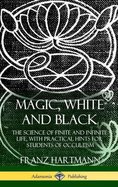 Cover for Franz Hartmann · Magic, White and Black: The Science of Finite and Infinite Life, with Practical Hints for Students of Occultism (Hardcover) (Hardcover Book) (2018)