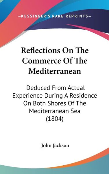 Reflections on the Commerce of the Mediterranean: Deduced from Actual Experience During a Residence on Both Shores of the Mediterranean Sea (1804) - John Jackson - Książki - Kessinger Publishing - 9781437211887 - 27 października 2008