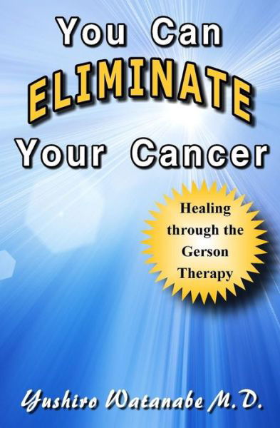 Cover for Yushiro Watanabe M D · You Can Eliminate Your Cancer: Healing Through the Gerson Therapy (Paperback Book) (2013)