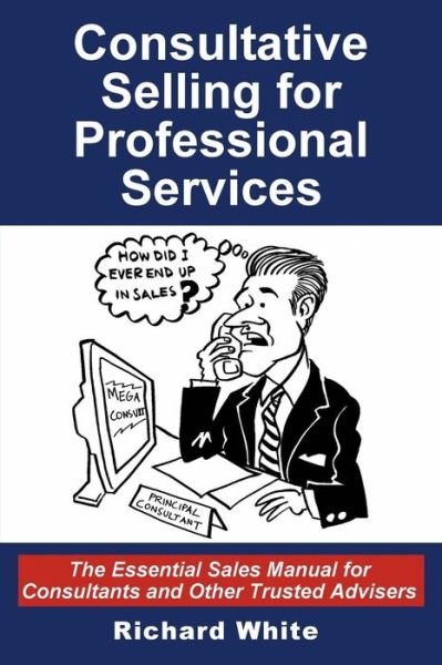 Consultative Selling for Professional Services: the Essential Sales Manual for Consultants and Other Trusted Advisers - Richard White - Książki - Createspace - 9781496139887 - 23 marca 2014