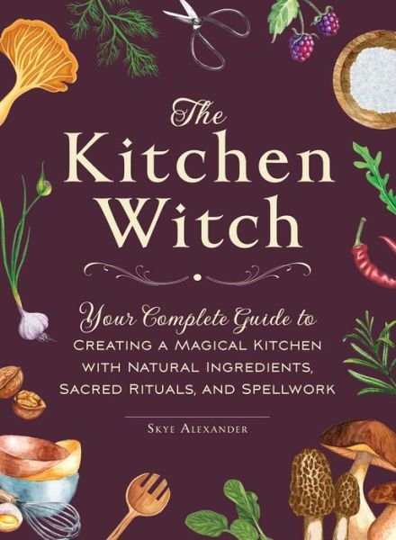 The Kitchen Witch: Your Complete Guide to Creating a Magical Kitchen with Natural Ingredients, Sacred Rituals, and Spellwork - House Witchcraft, Magic, & Spells Series - Skye Alexander - Books - Adams Media Corporation - 9781507220887 - August 17, 2023