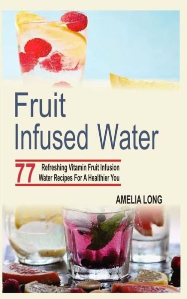 Cover for Amelia Long · Fruit Infused Water: 77 Refreshing Vitamin Fruit Infusion Water Recipes for a Healthier You (Paperback Bog) (2015)