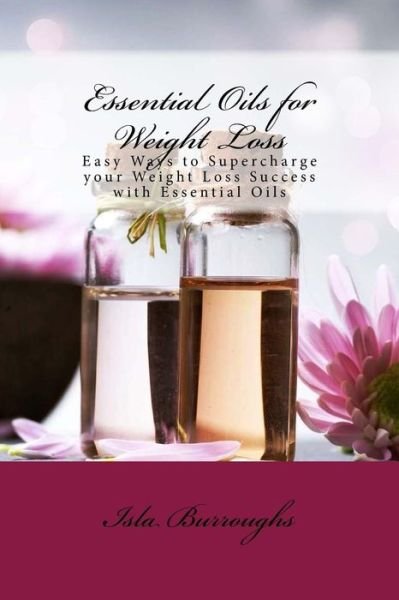 Cover for Isla Burroughs · Essential Oils for Weight Loss: Easy Ways to Supercharge Your Weight Loss Success with Essential Oils (Pocketbok) (2015)