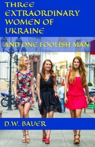 Cover for D W Bauer · Three Extraordinary Women of Ukraine and One Foolish Man (Pocketbok) (2016)