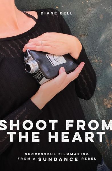 Cover for Diane Bell · Shoot From the Heart: Rebel Filmmaking From Funding Through Self-Distribution (Paperback Book) (2018)