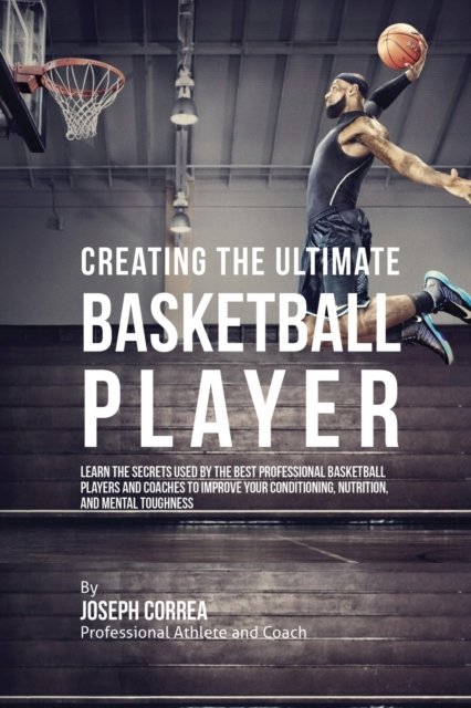 Cover for Joseph Correa · Creating the Ultimate Basketball Player: Learn the Secrets Used by the Best Professional Basketball Players and Coaches to Improve Your Conditioning, Nutrition, and Mental Toughness (Taschenbuch) (2016)