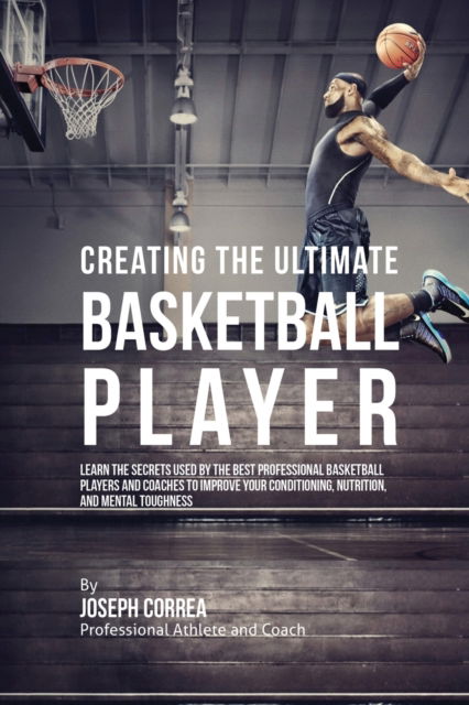 Creating the Ultimate Basketball Player: Learn the Secrets Used by the Best Professional Basketball Players and Coaches to Improve Your Conditioning, Nutrition, and Mental Toughness - Joseph Correa - Livros - Finibi Inc - 9781635310887 - 17 de agosto de 2016