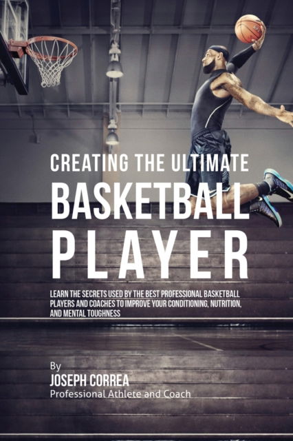 Cover for Joseph Correa · Creating the Ultimate Basketball Player: Learn the Secrets Used by the Best Professional Basketball Players and Coaches to Improve Your Conditioning, Nutrition, and Mental Toughness (Paperback Book) (2016)