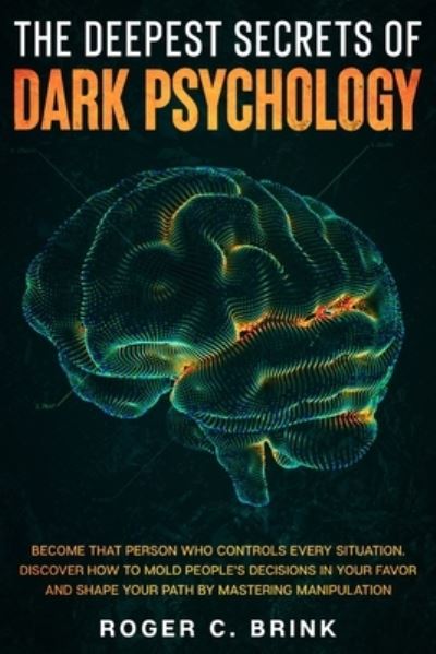 Cover for Roger C Brink · The Deepest Secrets of Dark Psychology: Become That Person Who Controls Every Situation. Discover How to Mold People's Decisions in Your Favor and Shape Your Path by Mastering Manipulation (Pocketbok) (2020)