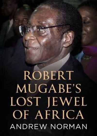 Robert Mugabe's Lost Jewel of Africa - Andrew Norman - Books - Fonthill Media Ltd - 9781781556887 - January 25, 2018