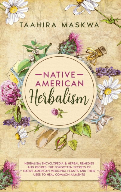 Cover for Taahira Maskwa · Native American Herbalism: 2 BOOKS IN 1. Herbalism Encyclopedia &amp; Herbal Remedies and Recipes. The Forgotten Secrets of Native American Medicinal Plants and Their Uses to Heal Common Ailments (Hardcover bog) (2021)